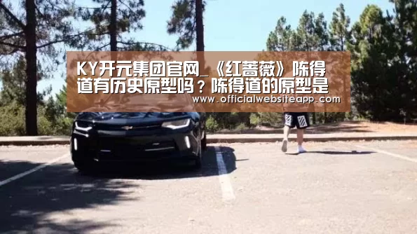 KY开元集团官网_《红蔷薇》陈得道有历史原型吗？陈得道的原型是谁？