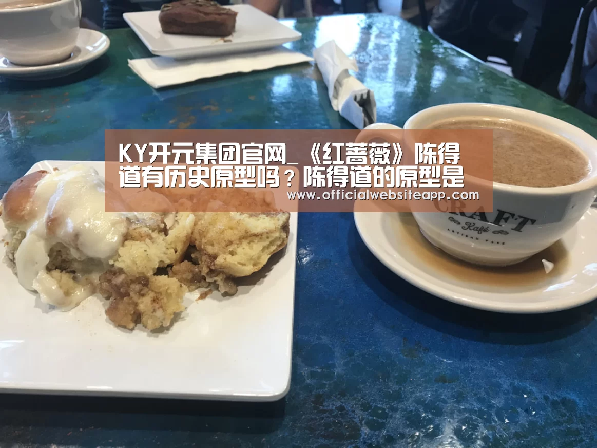 KY开元集团官网_《红蔷薇》陈得道有历史原型吗?陈得道的原型是谁?(图3) KYKY开元